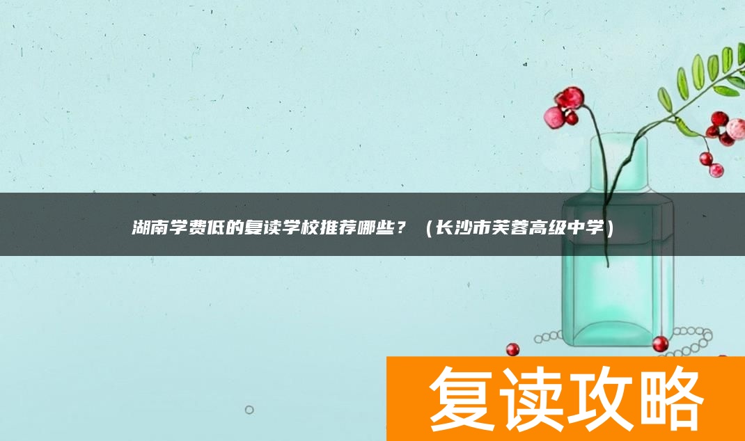 湖南学费低的复读学校推荐哪些？（长沙市芙蓉高级中学）