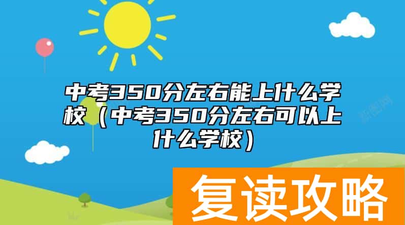 中考350分左右能上什么学校（中考350分左右可以上什么学校）