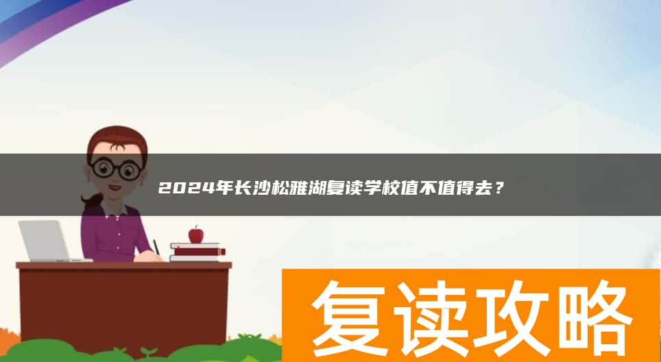 2024年长沙松雅湖复读学校值不值得去？