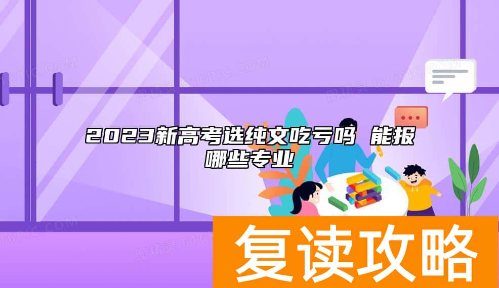 2023新高考选纯文吃亏吗 能报哪些专业