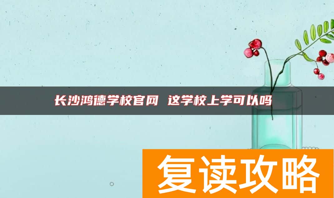 长沙鸿德学校官网 这学校上学可以吗