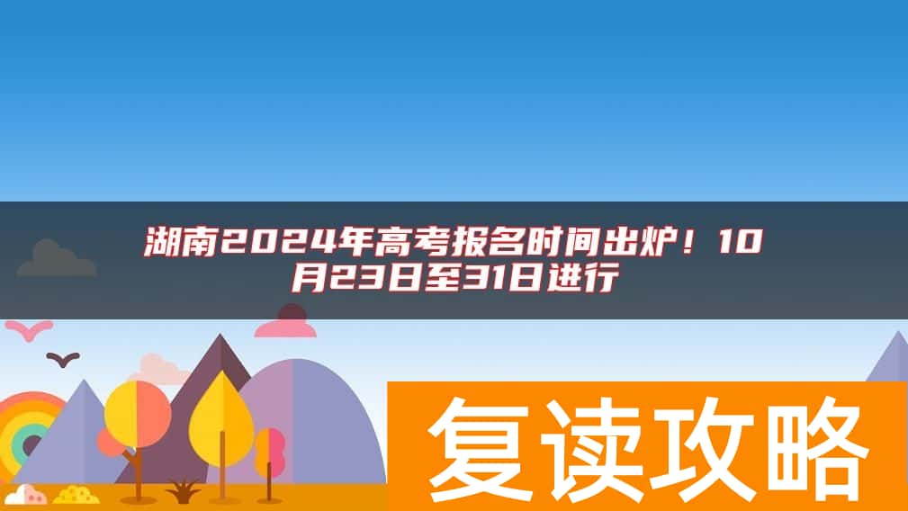 湖南2024年高考报名时间出炉！10月23日至31日进行
